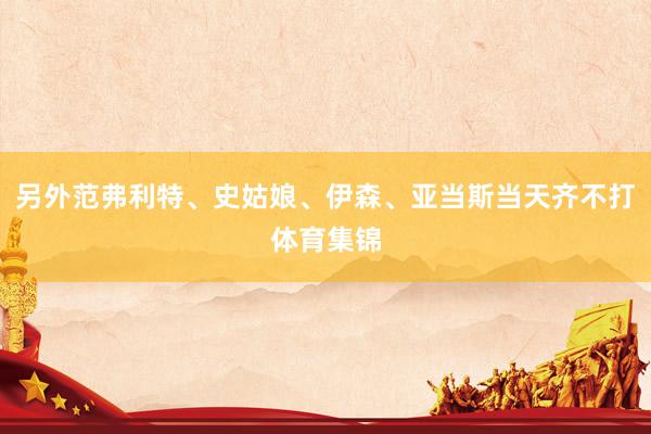 另外范弗利特、史姑娘、伊森、亚当斯当天齐不打体育集锦