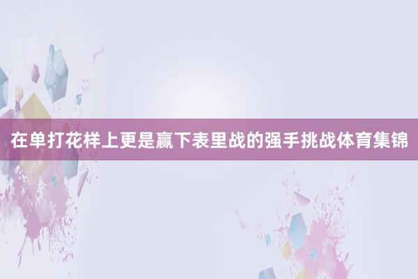 在单打花样上更是赢下表里战的强手挑战体育集锦