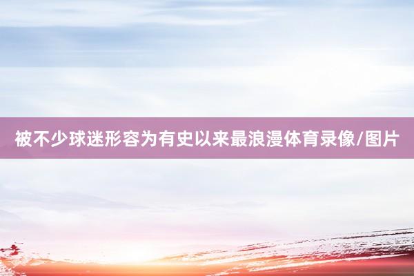 被不少球迷形容为有史以来最浪漫体育录像/图片