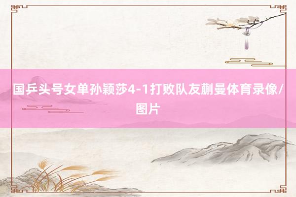 国乒头号女单孙颖莎4-1打败队友蒯曼体育录像/图片