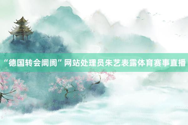 “德国转会阛阓”网站处理员朱艺表露体育赛事直播