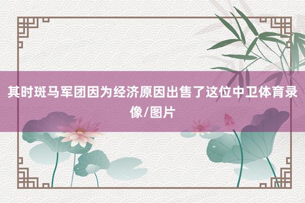 其时斑马军团因为经济原因出售了这位中卫体育录像/图片