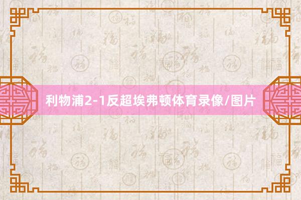 利物浦2-1反超埃弗顿体育录像/图片
