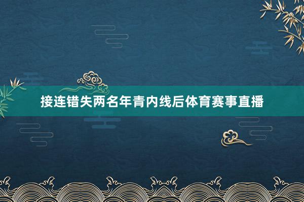 接连错失两名年青内线后体育赛事直播