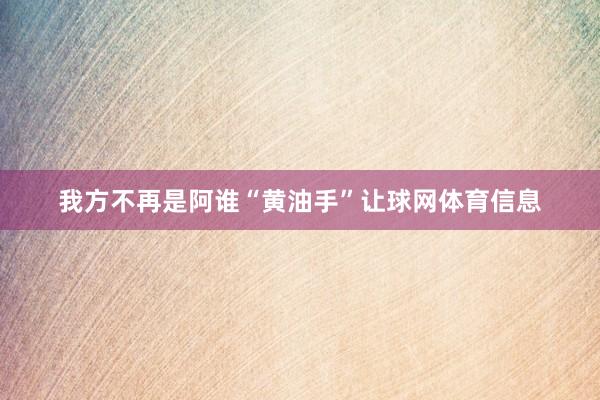 我方不再是阿谁“黄油手”让球网体育信息