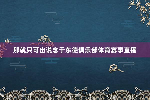 那就只可出说念于东德俱乐部体育赛事直播