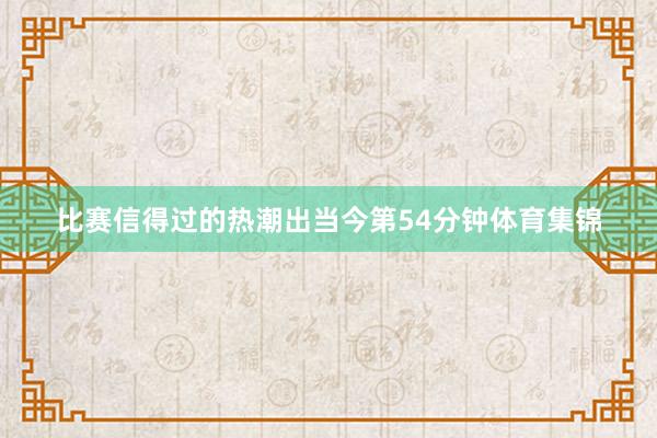 比赛信得过的热潮出当今第54分钟体育集锦