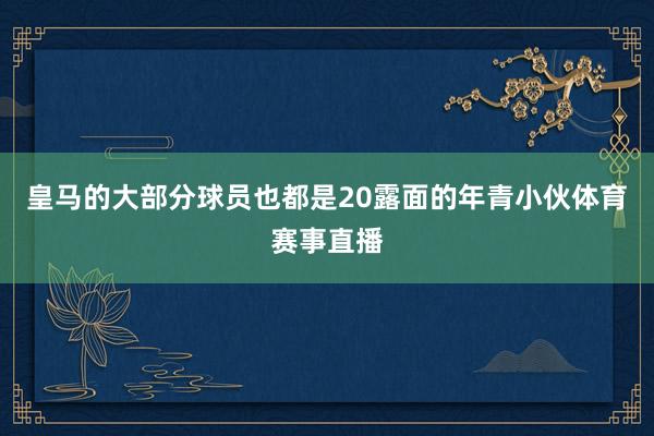 皇马的大部分球员也都是20露面的年青小伙体育赛事直播