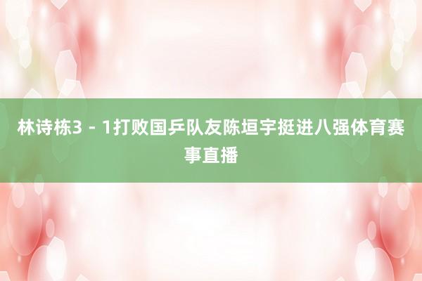 林诗栋3 - 1打败国乒队友陈垣宇挺进八强体育赛事直播