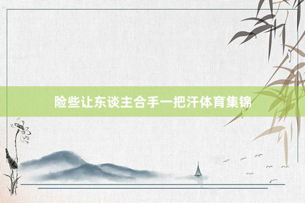 险些让东谈主合手一把汗体育集锦