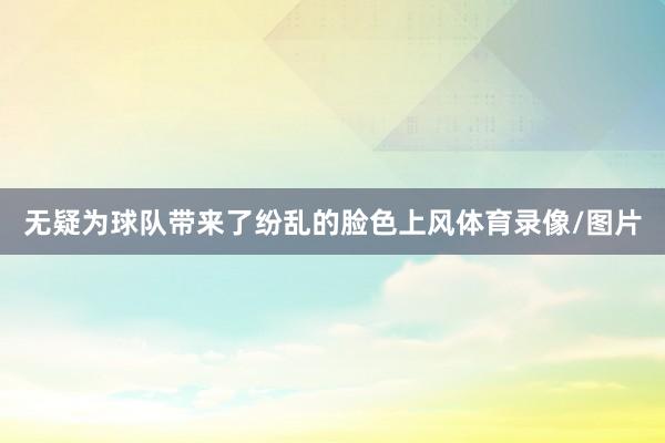 无疑为球队带来了纷乱的脸色上风体育录像/图片