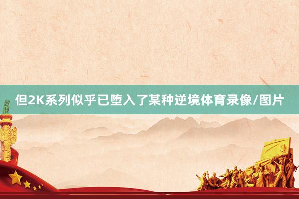 但2K系列似乎已堕入了某种逆境体育录像/图片