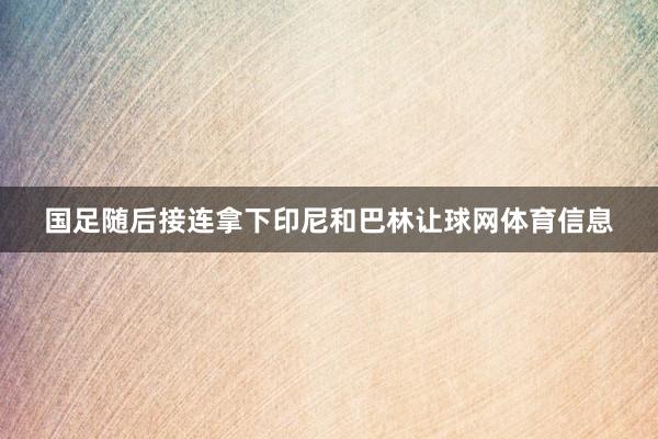 国足随后接连拿下印尼和巴林让球网体育信息