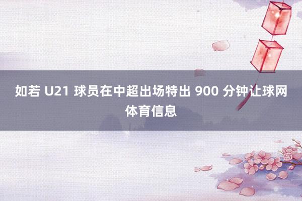如若 U21 球员在中超出场特出 900 分钟让球网体育信息