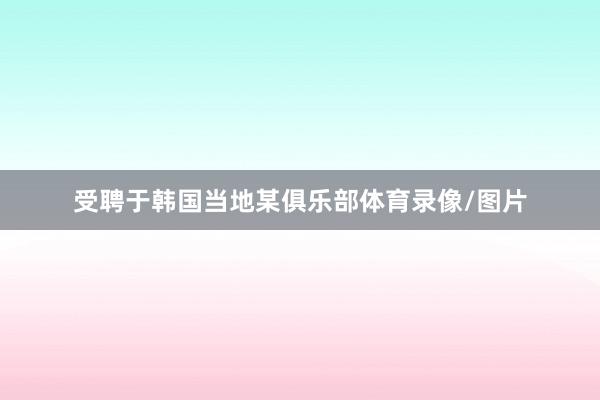 受聘于韩国当地某俱乐部体育录像/图片