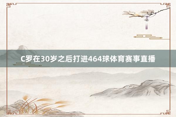 C罗在30岁之后打进464球体育赛事直播