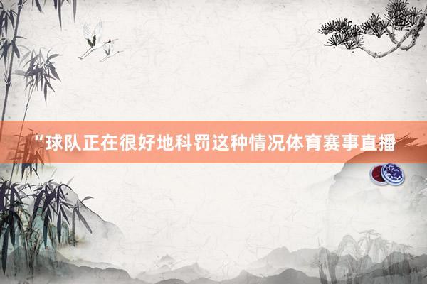 “球队正在很好地科罚这种情况体育赛事直播