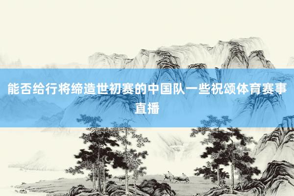 能否给行将缔造世初赛的中国队一些祝颂体育赛事直播