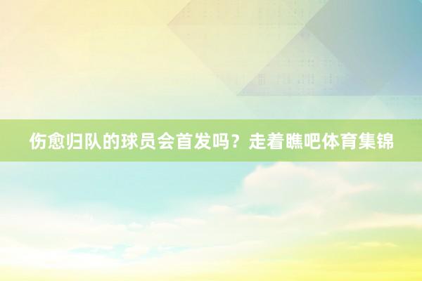 伤愈归队的球员会首发吗？走着瞧吧体育集锦