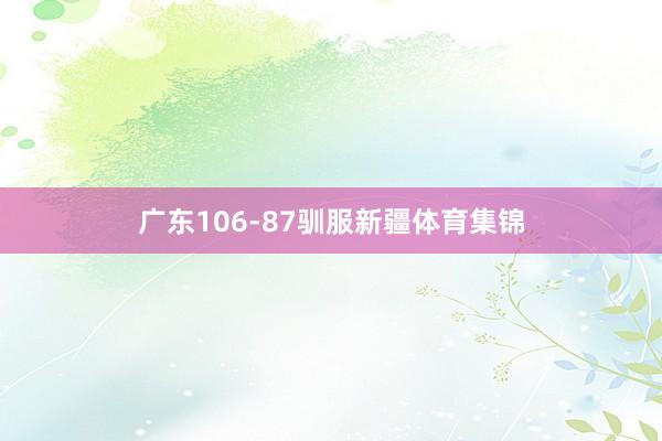 广东106-87驯服新疆体育集锦