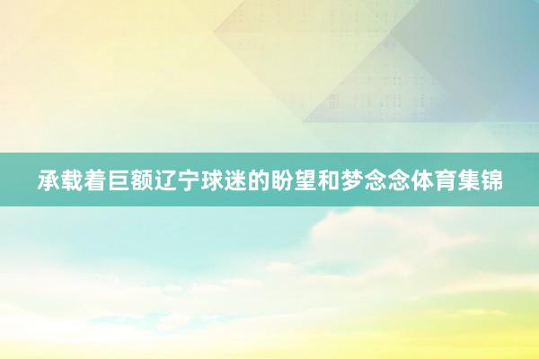 承载着巨额辽宁球迷的盼望和梦念念体育集锦