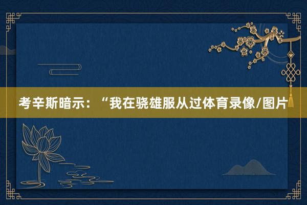 考辛斯暗示：“我在骁雄服从过体育录像/图片