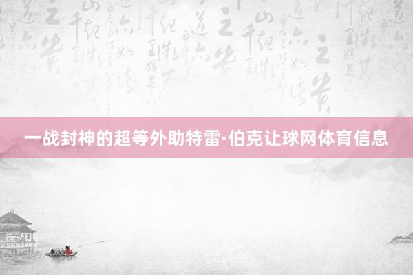 一战封神的超等外助特雷·伯克让球网体育信息