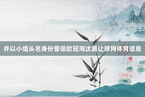 并以小组头名身份晋级欧冠淘汰赛让球网体育信息
