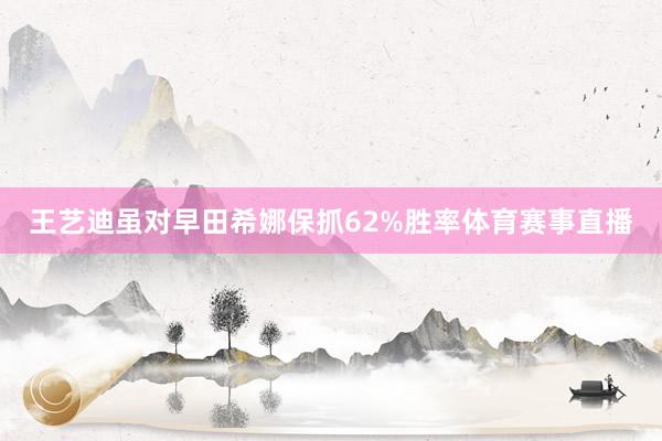 王艺迪虽对早田希娜保抓62%胜率体育赛事直播