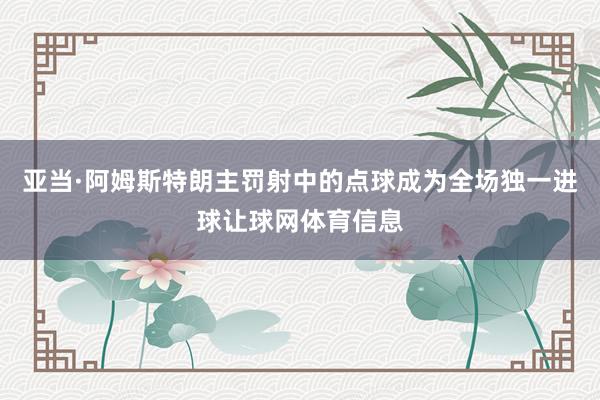 亚当·阿姆斯特朗主罚射中的点球成为全场独一进球让球网体育信息