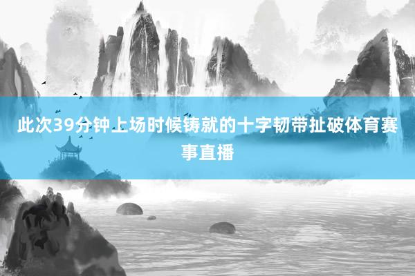 此次39分钟上场时候铸就的十字韧带扯破体育赛事直播