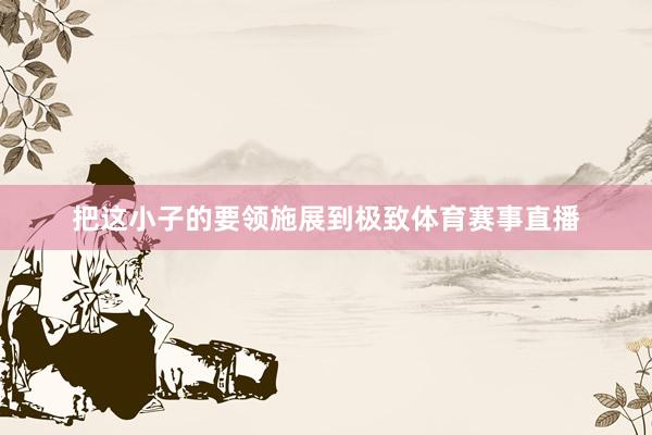 把这小子的要领施展到极致体育赛事直播