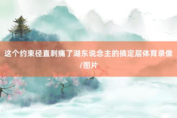 这个约束径直刺痛了湖东说念主的搞定层体育录像/图片