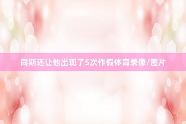 同期还让他出现了5次作假体育录像/图片