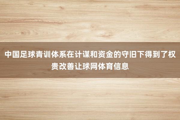 中国足球青训体系在计谋和资金的守旧下得到了权贵改善让球网体育信息