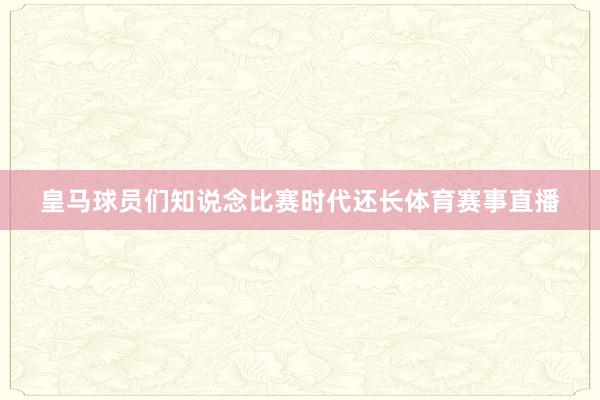 皇马球员们知说念比赛时代还长体育赛事直播