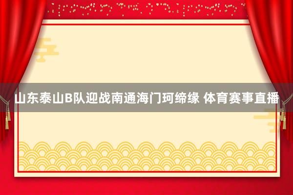 山东泰山B队迎战南通海门珂缔缘 体育赛事直播