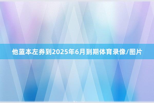 他蓝本左券到2025年6月到期体育录像/图片