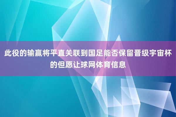 此役的输赢将平直关联到国足能否保留晋级宇宙杯的但愿让球网体育信息