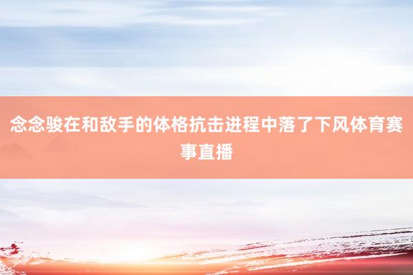 念念骏在和敌手的体格抗击进程中落了下风体育赛事直播