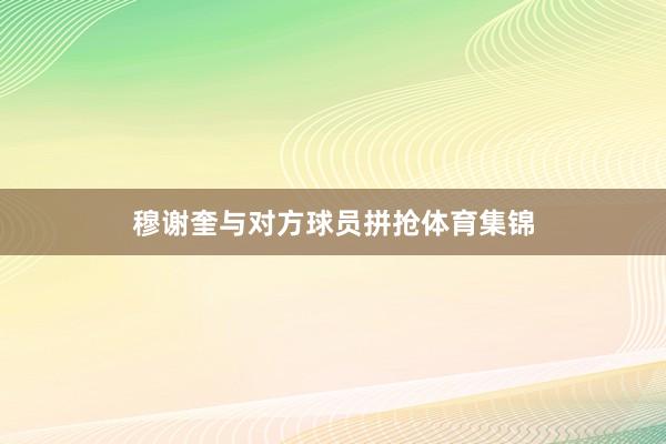 穆谢奎与对方球员拼抢体育集锦