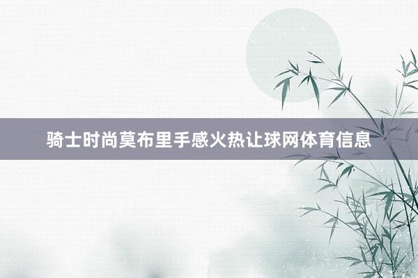 骑士时尚莫布里手感火热让球网体育信息