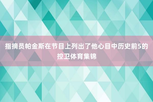 指摘员帕金斯在节目上列出了他心目中历史前5的控卫体育集锦