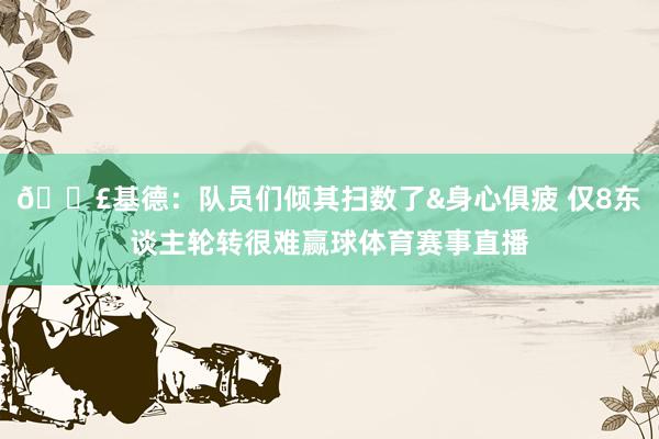 😣基德：队员们倾其扫数了&身心俱疲 仅8东谈主轮转很难赢球体育赛事直播