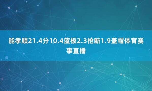 能孝顺21.4分10.4篮板2.3抢断1.9盖帽体育赛事直播