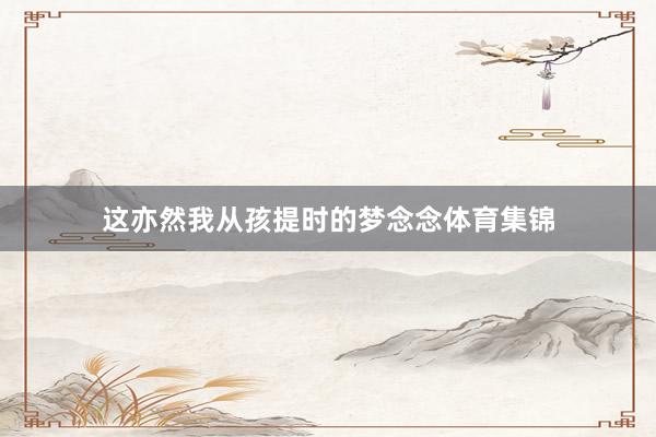 这亦然我从孩提时的梦念念体育集锦