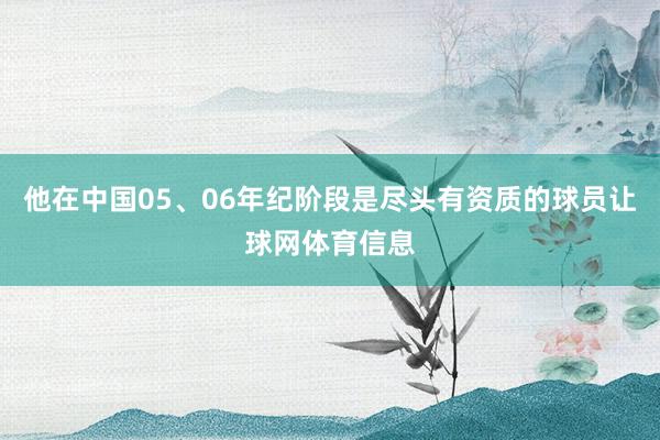 他在中国05、06年纪阶段是尽头有资质的球员让球网体育信息
