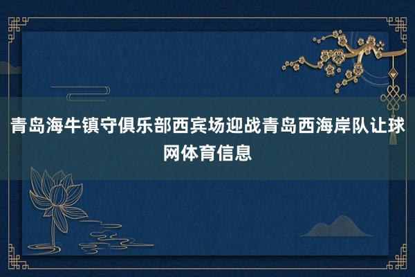 青岛海牛镇守俱乐部西宾场迎战青岛西海岸队让球网体育信息