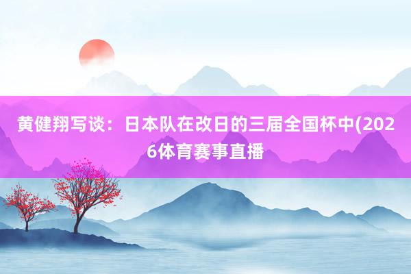 黄健翔写谈：日本队在改日的三届全国杯中(2026体育赛事直播