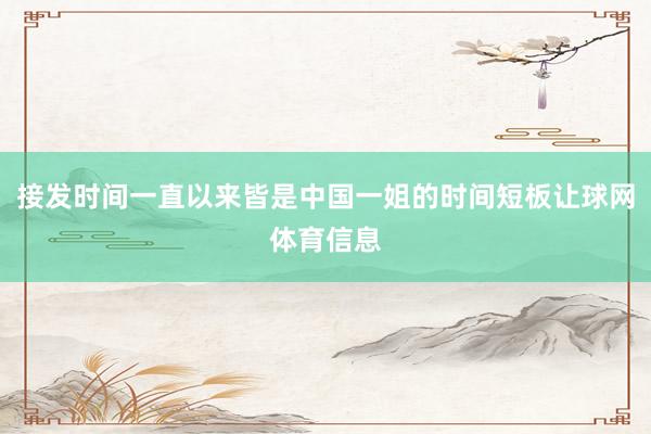 接发时间一直以来皆是中国一姐的时间短板让球网体育信息